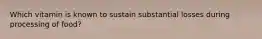 Which vitamin is known to sustain substantial losses during processing of food?​