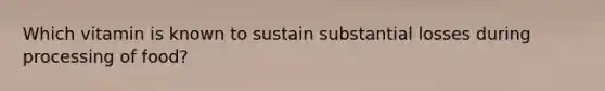 Which vitamin is known to sustain substantial losses during processing of food?​