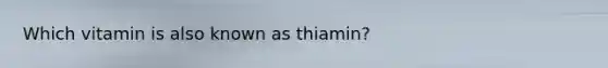 Which vitamin is also known as thiamin?