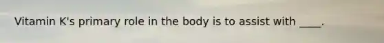 Vitamin K's primary role in the body is to assist with ____.