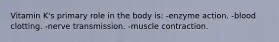 Vitamin K's primary role in the body is: -enzyme action. -blood clotting. -nerve transmission. -muscle contraction.