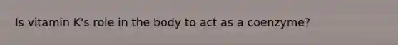 Is vitamin K's role in the body to act as a coenzyme?