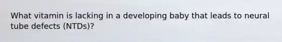 What vitamin is lacking in a developing baby that leads to neural tube defects (NTDs)?