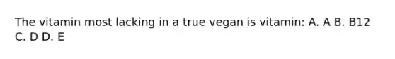 The vitamin most lacking in a true vegan is vitamin: A. A B. B12 C. D D. E