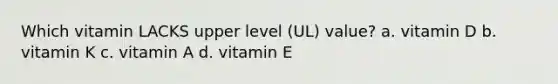 Which vitamin LACKS upper level (UL) value? a. vitamin D b. vitamin K c. vitamin A d. vitamin E