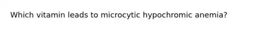 Which vitamin leads to microcytic hypochromic anemia?