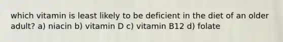 which vitamin is least likely to be deficient in the diet of an older adult? a) niacin b) vitamin D c) vitamin B12 d) folate