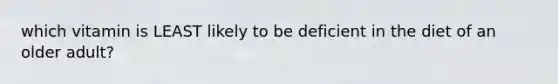 which vitamin is LEAST likely to be deficient in the diet of an older adult?