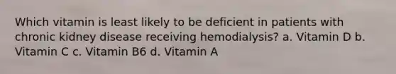 Which vitamin is least likely to be deficient in patients with chronic kidney disease receiving hemodialysis? a. Vitamin D b. Vitamin C c. Vitamin B6 d. Vitamin A