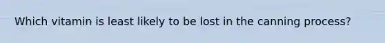 Which vitamin is least likely to be lost in the canning process?