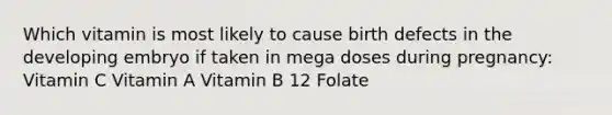 Which vitamin is most likely to cause birth defects in the developing embryo if taken in mega doses during pregnancy: Vitamin C Vitamin A Vitamin B 12 Folate