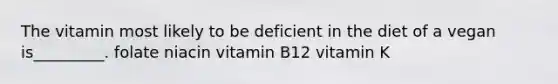 The vitamin most likely to be deficient in the diet of a vegan is_________. folate niacin vitamin B12 vitamin K