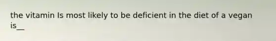 the vitamin Is most likely to be deficient in the diet of a vegan is__