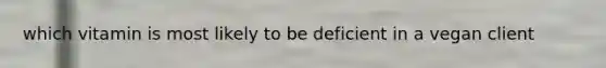 which vitamin is most likely to be deficient in a vegan client