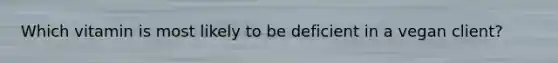 Which vitamin is most likely to be deficient in a vegan client?