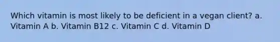 Which vitamin is most likely to be deficient in a vegan client? a. Vitamin A b. Vitamin B12 c. Vitamin C d. Vitamin D