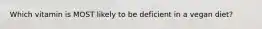 Which vitamin is MOST likely to be deficient in a vegan diet?
