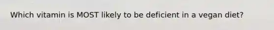 Which vitamin is MOST likely to be deficient in a vegan diet?