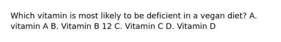 Which vitamin is most likely to be deficient in a vegan diet? A. vitamin A B. Vitamin B 12 C. Vitamin C D. Vitamin D