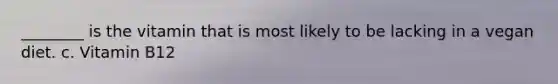 ________ is the vitamin that is most likely to be lacking in a vegan diet. c. Vitamin B12