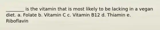 ________ is the vitamin that is most likely to be lacking in a vegan diet. a. Folate b. Vitamin C c. Vitamin B12 d. Thiamin e. Riboflavin