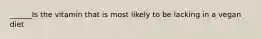 ______Is the vitamin that is most likely to be lacking in a vegan diet