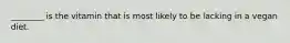 ________ is the vitamin that is most likely to be lacking in a vegan diet.