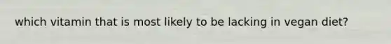 which vitamin that is most likely to be lacking in vegan diet?
