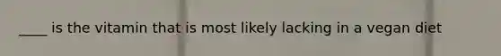 ____ is the vitamin that is most likely lacking in a vegan diet
