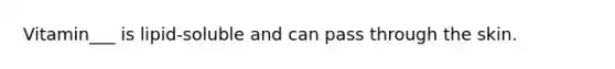 Vitamin___ is lipid-soluble and can pass through the skin.