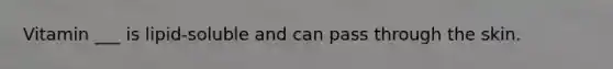 Vitamin ___ is lipid-soluble and can pass through the skin.