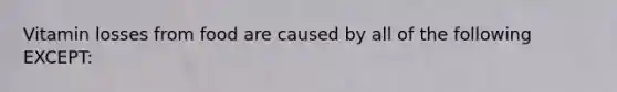 Vitamin losses from food are caused by all of the following EXCEPT: