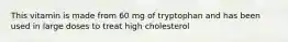 This vitamin is made from 60 mg of tryptophan and has been used in large doses to treat high cholesterol