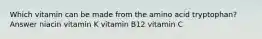 Which vitamin can be made from the amino acid tryptophan? Answer niacin vitamin K vitamin B12 vitamin C