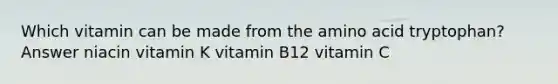 Which vitamin can be made from the amino acid tryptophan? Answer niacin vitamin K vitamin B12 vitamin C