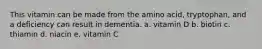 This vitamin can be made from the amino acid, tryptophan, and a deficiency can result in dementia. a. vitamin D b. biotin c. thiamin d. niacin e. vitamin C