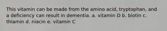 This vitamin can be made from the amino acid, tryptophan, and a deficiency can result in dementia. a. vitamin D b. biotin c. thiamin d. niacin e. vitamin C