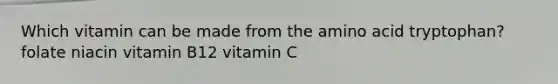 Which vitamin can be made from the amino acid tryptophan? folate niacin vitamin B12 vitamin C