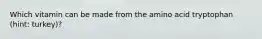 Which vitamin can be made from the amino acid tryptophan (hint: turkey)?
