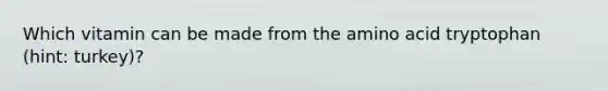 Which vitamin can be made from the amino acid tryptophan (hint: turkey)?
