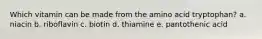 Which vitamin can be made from the amino acid tryptophan? a. niacin b. riboflavin c. biotin d. thiamine e. pantothenic acid