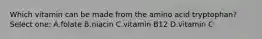 Which vitamin can be made from the amino acid tryptophan? Select one: A.folate B.niacin C.vitamin B12 D.vitamin C