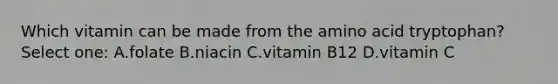 Which vitamin can be made from the amino acid tryptophan? Select one: A.folate B.niacin C.vitamin B12 D.vitamin C