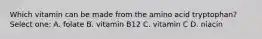 Which vitamin can be made from the amino acid tryptophan? Select one: A. folate B. vitamin B12 C. vitamin C D. niacin
