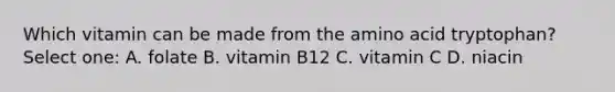 Which vitamin can be made from the amino acid tryptophan? Select one: A. folate B. vitamin B12 C. vitamin C D. niacin