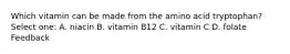 Which vitamin can be made from the amino acid tryptophan? Select one: A. niacin B. vitamin B12 C. vitamin C D. folate Feedback