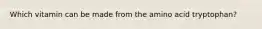 Which vitamin can be made from the amino acid tryptophan?