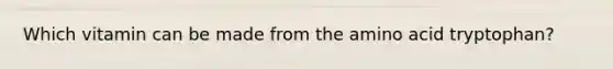 Which vitamin can be made from the amino acid tryptophan?