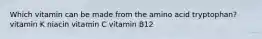 Which vitamin can be made from the amino acid tryptophan? vitamin K niacin vitamin C vitamin B12