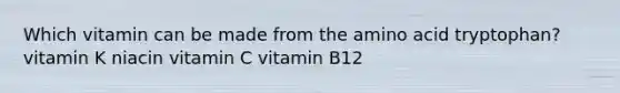 Which vitamin can be made from the amino acid tryptophan? vitamin K niacin vitamin C vitamin B12